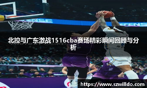 北控与广东激战1516cba赛场精彩瞬间回顾与分析
