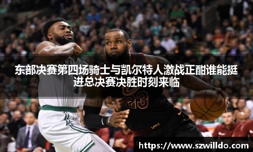 东部决赛第四场骑士与凯尔特人激战正酣谁能挺进总决赛决胜时刻来临